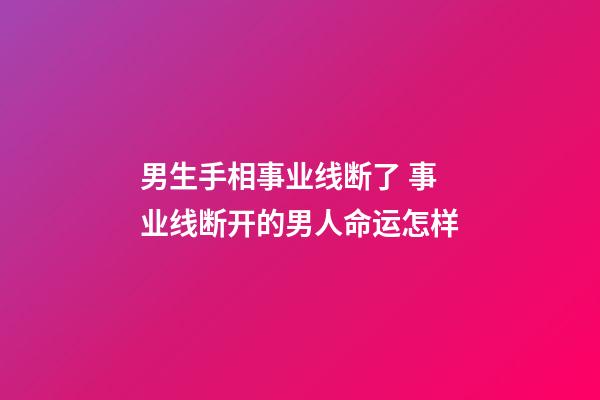 男生手相事业线断了 事业线断开的男人命运怎样
